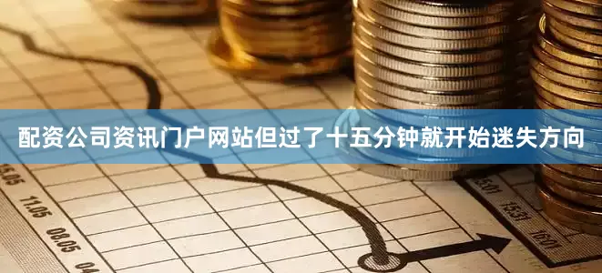 配资公司资讯门户网站但过了十五分钟就开始迷失方向