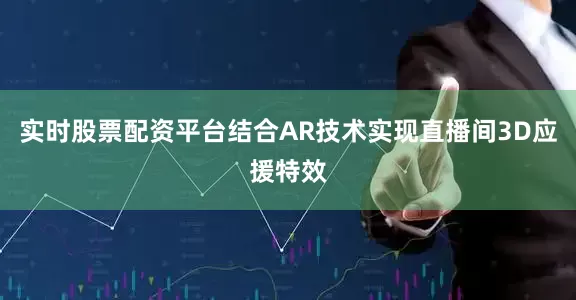 实时股票配资平台结合AR技术实现直播间3D应援特效