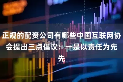 正规的配资公司有哪些中国互联网协会提出三点倡议：　　一是以责任为先