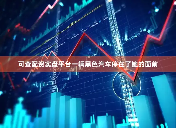可查配资实盘平台一辆黑色汽车停在了她的面前