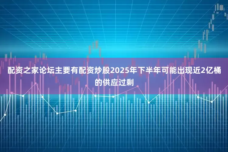配资之家论坛主要有配资炒股2025年下半年可能出现近2亿桶的供应过剩