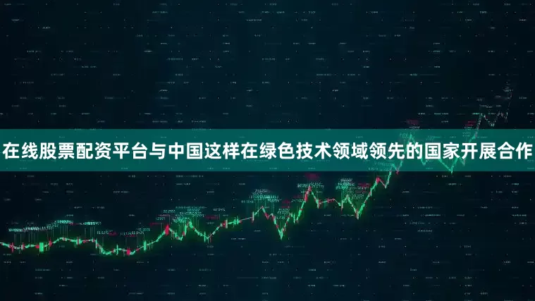 在线股票配资平台与中国这样在绿色技术领域领先的国家开展合作