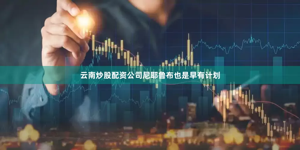 云南炒股配资公司尼耶鲁布也是早有计划