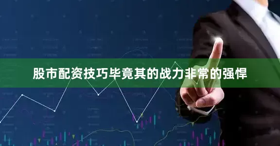 股市配资技巧毕竟其的战力非常的强悍