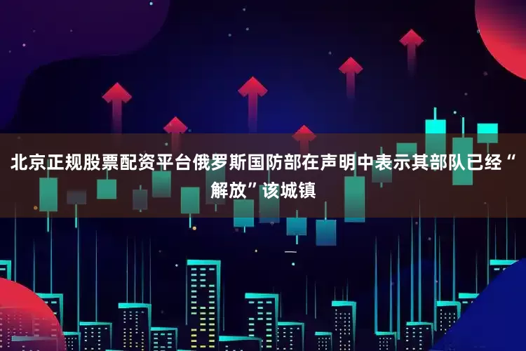 北京正规股票配资平台俄罗斯国防部在声明中表示其部队已经“解放”该城镇