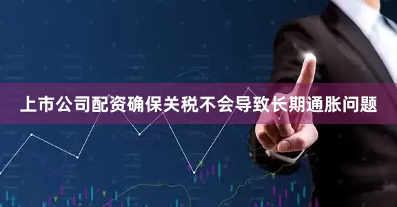 上市公司配资确保关税不会导致长期通胀问题