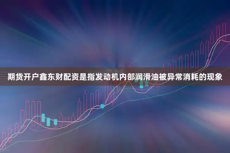 期货开户鑫东财配资是指发动机内部润滑油被异常消耗的现象