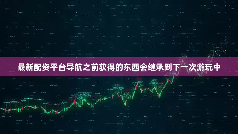 最新配资平台导航之前获得的东西会继承到下一次游玩中