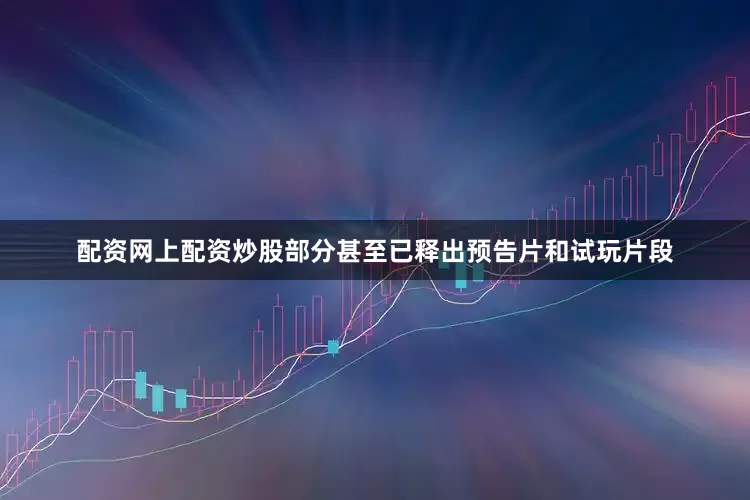 配资网上配资炒股部分甚至已释出预告片和试玩片段