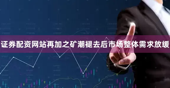 证券配资网站再加之矿潮褪去后市场整体需求放缓