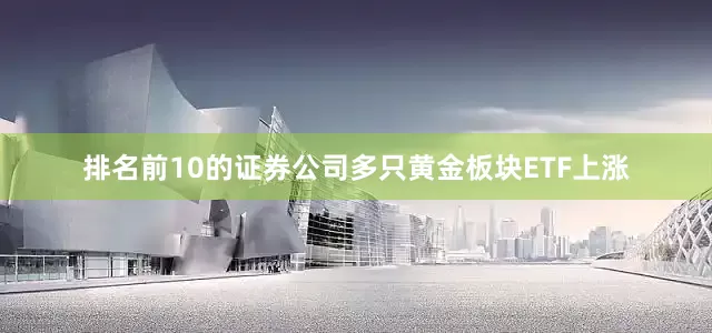 排名前10的证券公司多只黄金板块ETF上涨