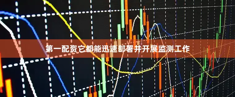 第一配资它都能迅速部署并开展监测工作