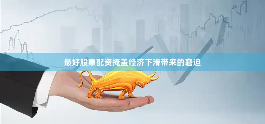 最好股票配资掩盖经济下滑带来的窘迫