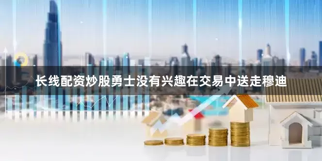 长线配资炒股勇士没有兴趣在交易中送走穆迪