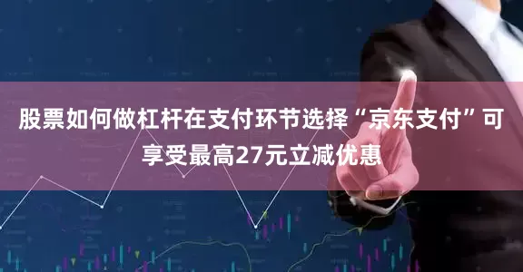 股票如何做杠杆在支付环节选择“京东支付”可享受最高27元立减优惠