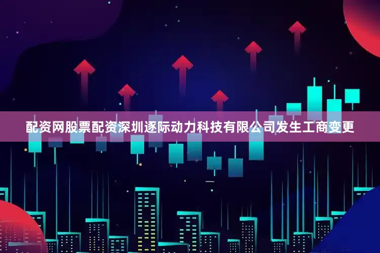配资网股票配资深圳逐际动力科技有限公司发生工商变更