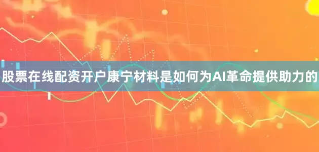股票在线配资开户康宁材料是如何为AI革命提供助力的