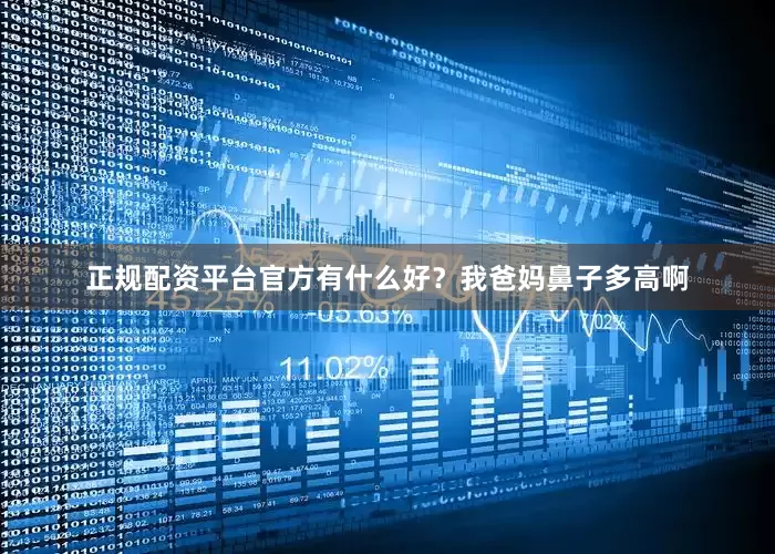 正规配资平台官方有什么好？我爸妈鼻子多高啊