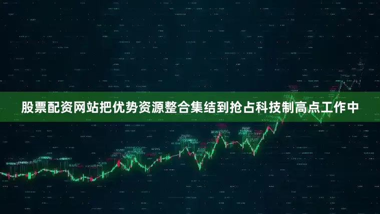 股票配资网站把优势资源整合集结到抢占科技制高点工作中