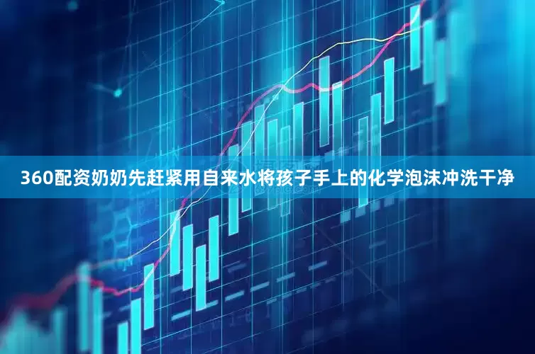 360配资奶奶先赶紧用自来水将孩子手上的化学泡沫冲洗干净