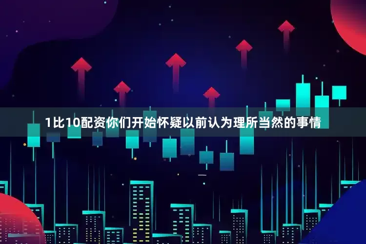1比10配资你们开始怀疑以前认为理所当然的事情