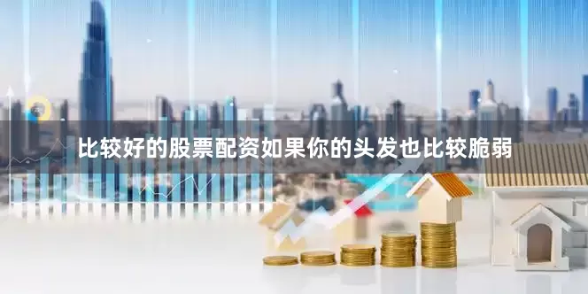 比较好的股票配资如果你的头发也比较脆弱