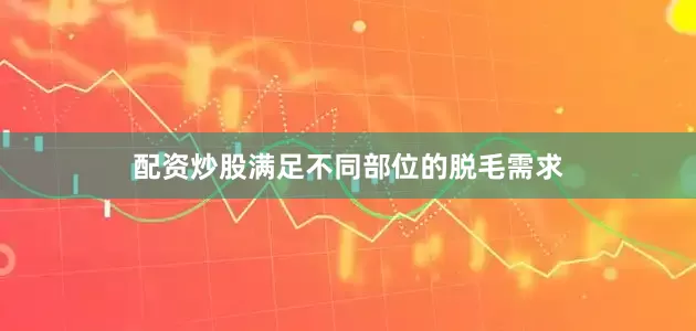 配资炒股满足不同部位的脱毛需求