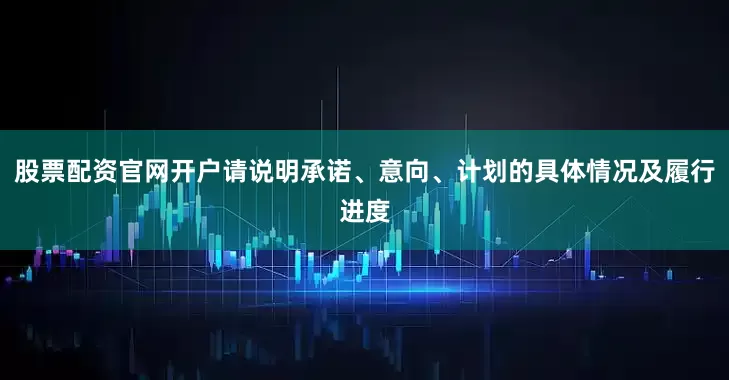 股票配资官网开户请说明承诺、意向、计划的具体情况及履行进度