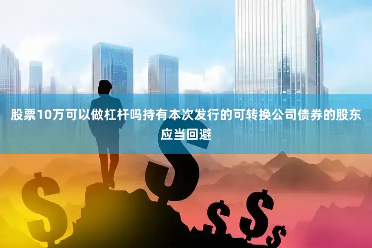 股票10万可以做杠杆吗持有本次发行的可转换公司债券的股东应当回避
