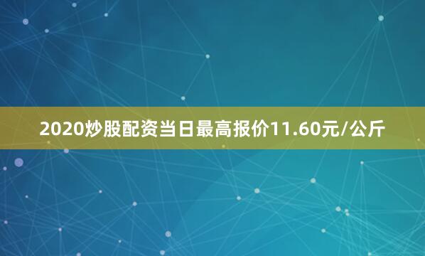 2020炒股配资当日最高报价11.60元/公斤
