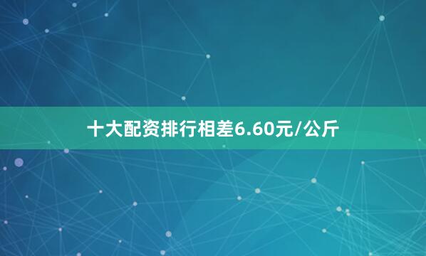 十大配资排行相差6.60元/公斤