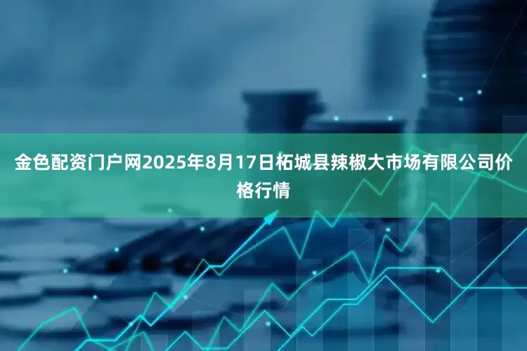金色配资门户网2025年8月17日柘城县辣椒大市场有限公司价格行情