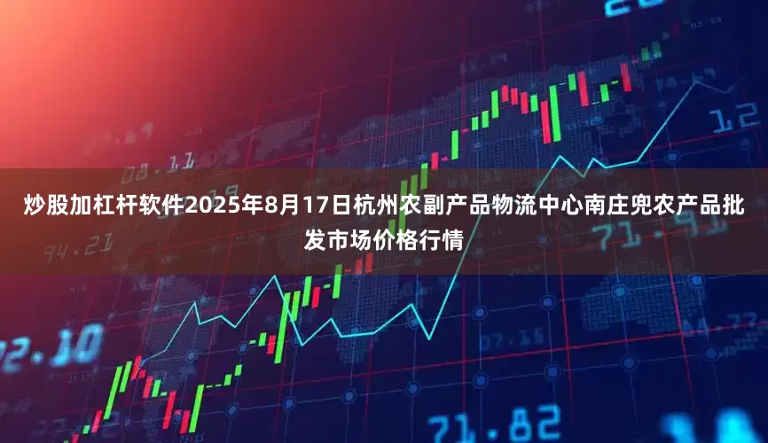 炒股加杠杆软件2025年8月17日杭州农副产品物流中心南庄兜农产品批发市场价格行情
