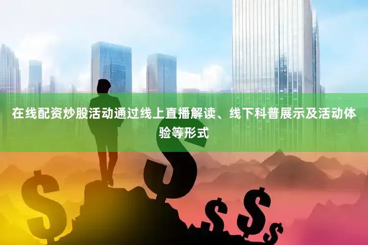 在线配资炒股活动通过线上直播解读、线下科普展示及活动体验等形式