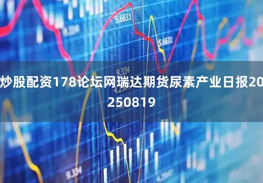 炒股配资178论坛网瑞达期货尿素产业日报20250819