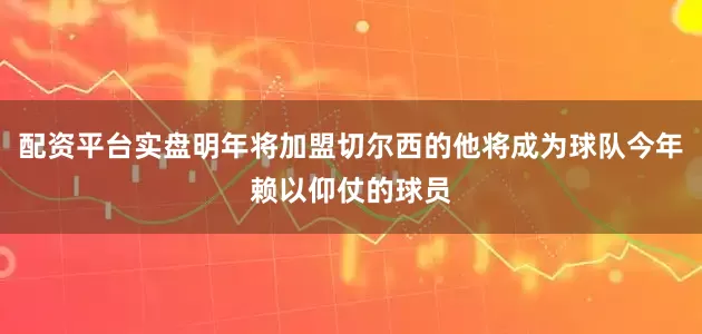 配资平台实盘明年将加盟切尔西的他将成为球队今年赖以仰仗的球员