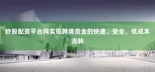 炒股配资平台网实现跨境资金的快速、安全、低成本流转