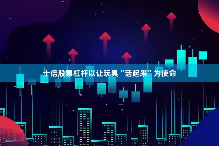 十倍股票杠杆以让玩具“活起来”为使命