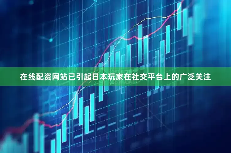 在线配资网站已引起日本玩家在社交平台上的广泛关注