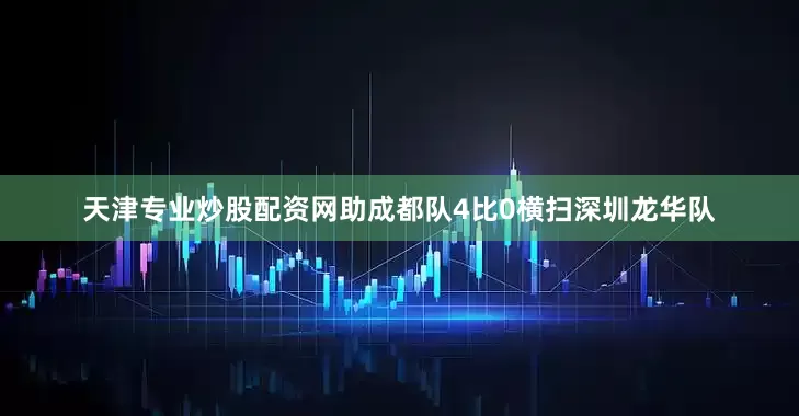 天津专业炒股配资网助成都队4比0横扫深圳龙华队
