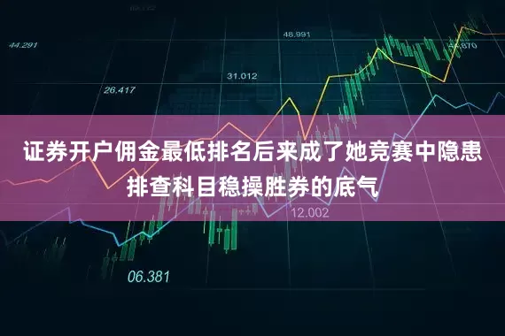 证券开户佣金最低排名后来成了她竞赛中隐患排查科目稳操胜券的底气