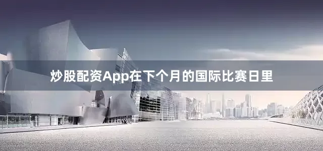 炒股配资App　　　　在下个月的国际比赛日里