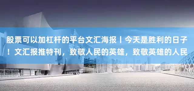 股票可以加杠杆的平台文汇海报丨今天是胜利的日子！文汇报推特刊，致敬人民的英雄，致敬英雄的人民
