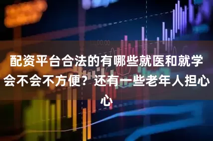 配资平台合法的有哪些就医和就学会不会不方便？还有一些老年人担心
