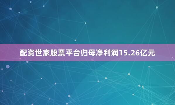 配资世家股票平台归母净利润15.26亿元