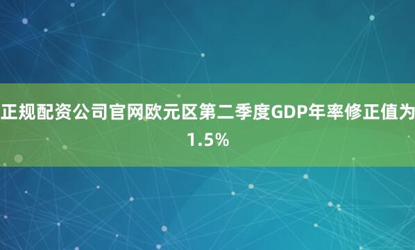 正规配资公司官网欧元区第二季度GDP年率修正值为1.5%