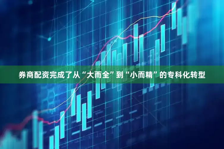 券商配资完成了从“大而全”到“小而精”的专科化转型