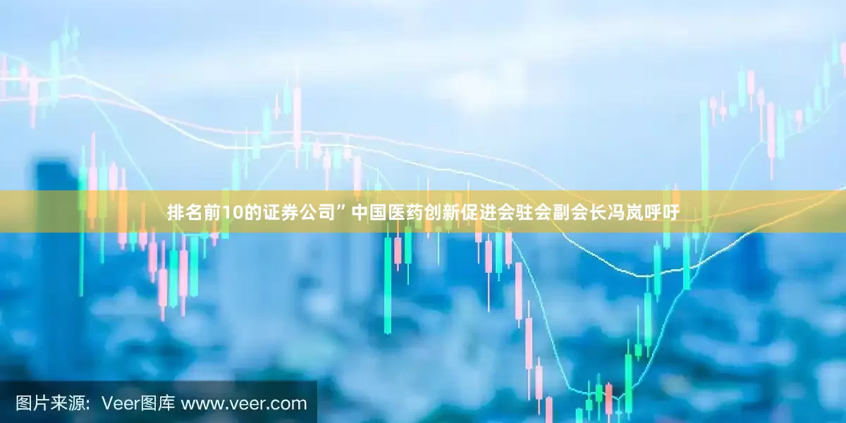 排名前10的证券公司”中国医药创新促进会驻会副会长冯岚呼吁