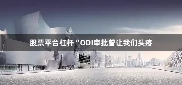 股票平台杠杆“ODI审批曾让我们头疼