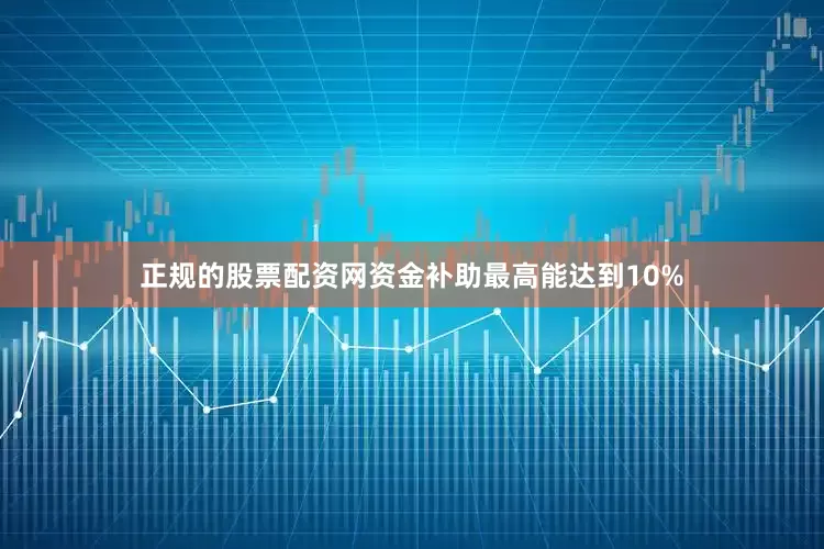 正规的股票配资网资金补助最高能达到10%